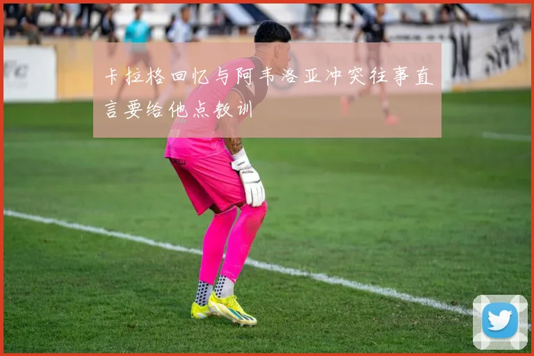 卡拉格回忆与阿韦洛亚冲突往事直言要给他点教训