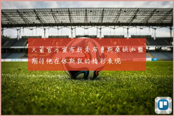 火箭官方宣布新秀布鲁斯桑顿加盟期待他在休斯敦的精彩表现