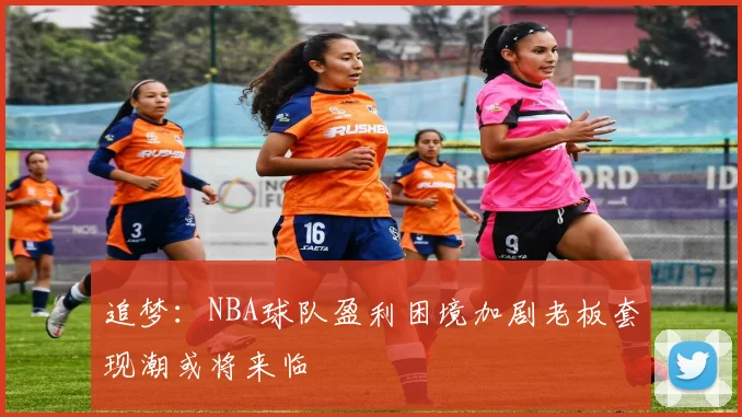 追梦：NBA球队盈利困境加剧老板套现潮或将来临