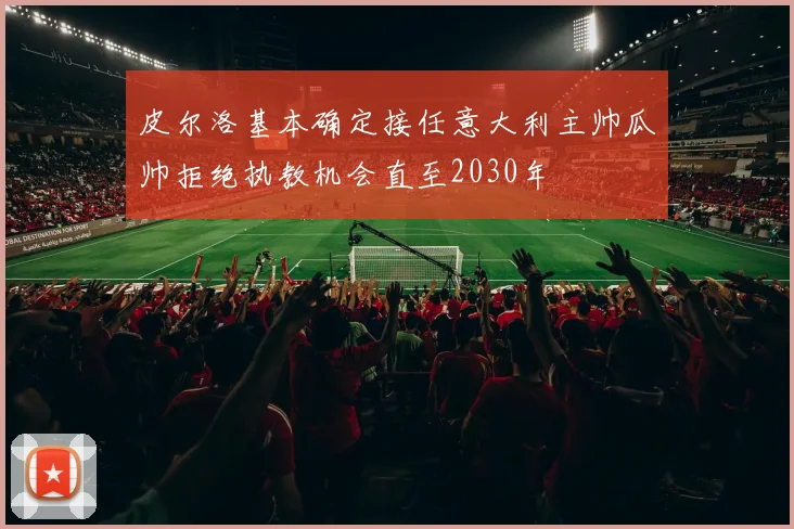 皮尔洛基本确定接任意大利主帅瓜帅拒绝执教机会直至2030年