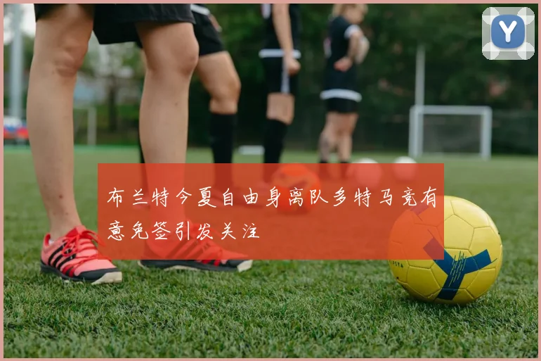 布兰特今夏自由身离队多特马竞有意免签引发关注