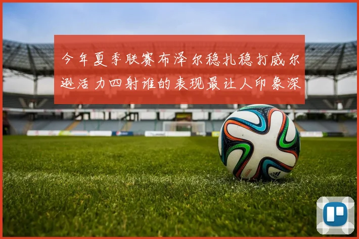 今年夏季联赛布泽尔稳扎稳打威尔逊活力四射谁的表现最让人印象深刻