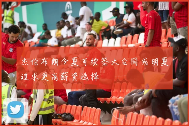 杰伦布朗今夏可续签大合同或明夏追求更高薪资选择
