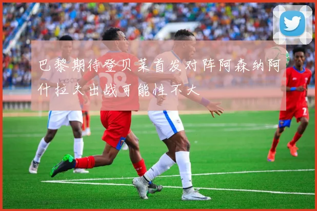 巴黎期待登贝莱首发对阵阿森纳阿什拉夫出战可能性不大