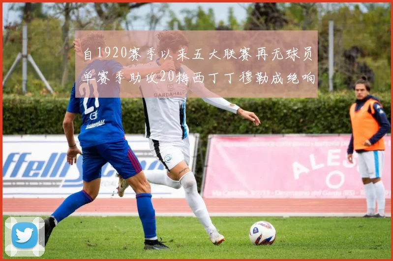 自1920赛季以来五大联赛再无球员单赛季助攻20梅西丁丁穆勒成绝响