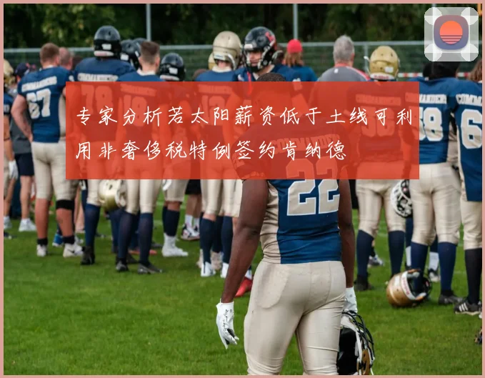 专家分析若太阳薪资低于土线可利用非奢侈税特例签约肯纳德