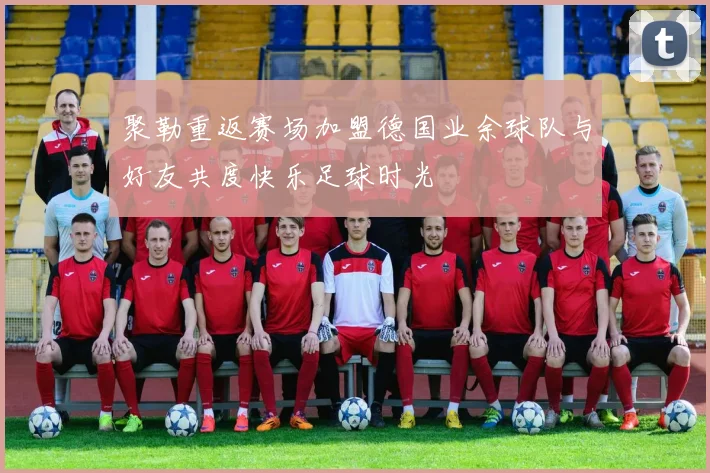 聚勒重返赛场加盟德国业余球队与好友共度快乐足球时光