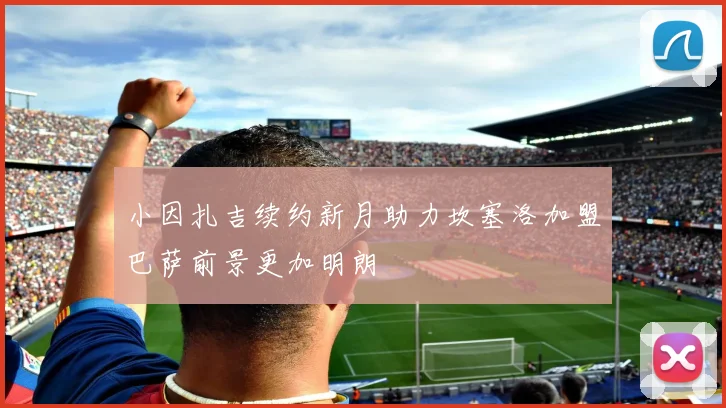 小因扎吉续约新月助力坎塞洛加盟巴萨前景更加明朗
