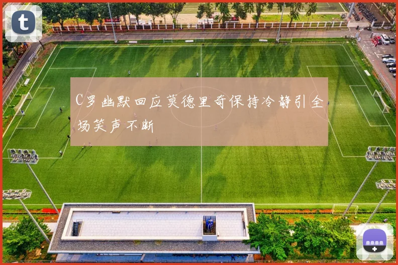 C罗幽默回应莫德里奇保持冷静引全场笑声不断