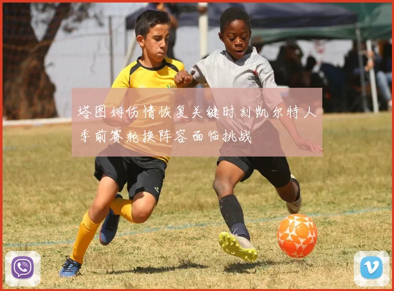 塔图姆伤情恢复关键时刻凯尔特人季前赛轮换阵容面临挑战