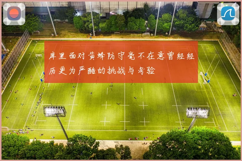 库里面对黄蜂防守毫不在意曾经经历更为严酷的挑战与考验