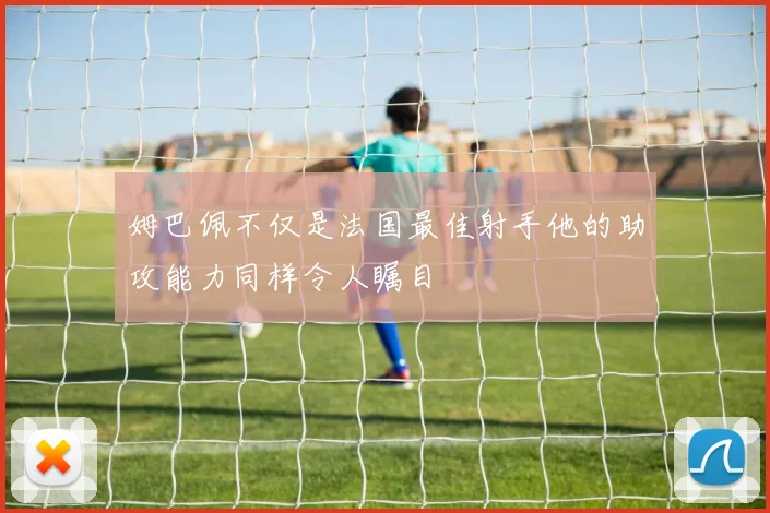 姆巴佩不仅是法国最佳射手他的助攻能力同样令人瞩目