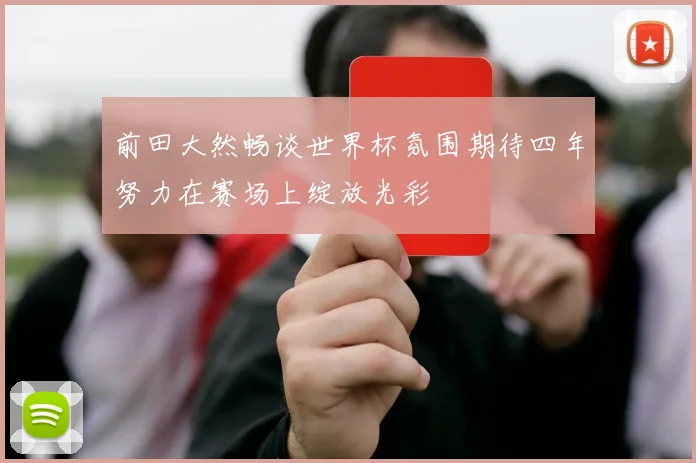 前田大然畅谈世界杯氛围期待四年努力在赛场上绽放光彩
