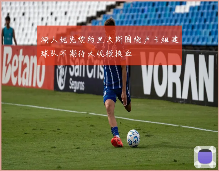 湖人优先续约里夫斯围绕卢卡组建球队不期待大规模换血
