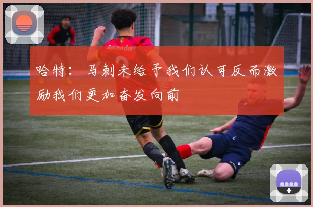 哈特：马刺未给予我们认可反而激励我们更加奋发向前